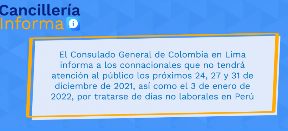 El Consulado General de Colombia en Lima informa a los connacionales que no tendrá atención al público los próximos 24, 27 y 31 de diciembre de 2021, así como el 3 de enero de 2022, por tratarse de días no laborales en Perú